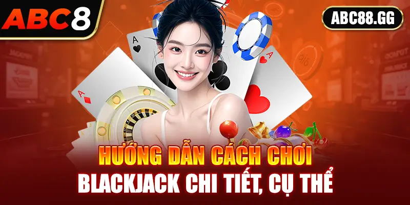 Hướng dẫn cách chơi Blackjack chi tiết, cụ thể